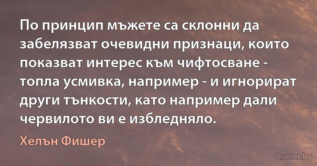 По принцип мъжете са склонни да забелязват очевидни признаци, които показват интерес към чифтосване - топла усмивка, например - и игнорират други тънкости, като например дали червилото ви е избледняло. (Хелън Фишер)