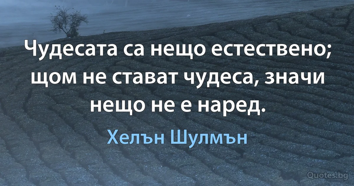 Чудесата са нещо естествено; щом не стават чудеса, значи нещо не е наред. (Хелън Шулмън)