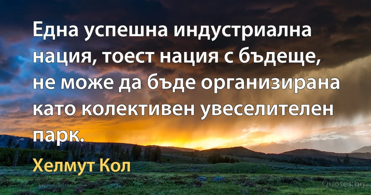 Една успешна индустриална нация, тоест нация с бъдеще, не може да бъде организирана като колективен увеселителен парк. (Хелмут Кол)