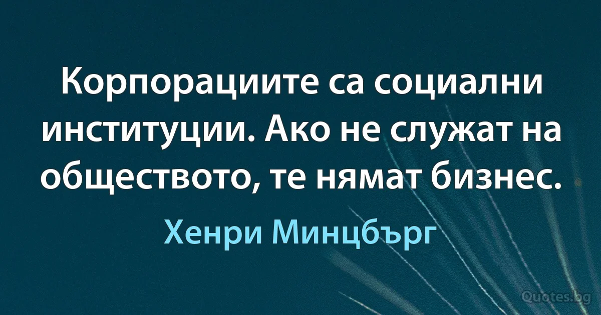 Корпорациите са социални институции. Ако не служат на обществото, те нямат бизнес. (Хенри Минцбърг)