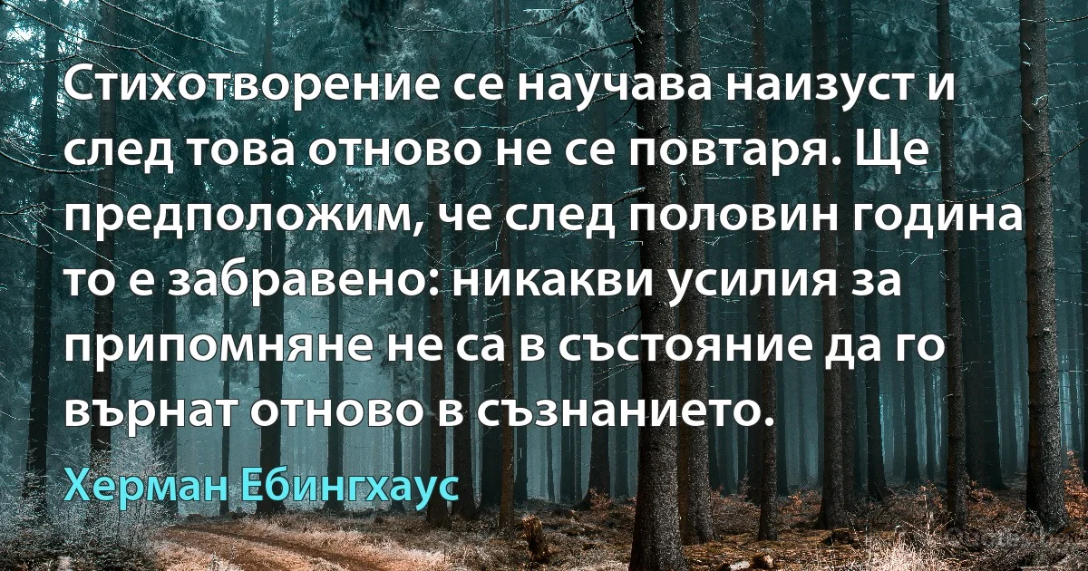 Стихотворение се научава наизуст и след това отново не се повтаря. Ще предположим, че след половин година то е забравено: никакви усилия за припомняне не са в състояние да го върнат отново в съзнанието. (Херман Ебингхаус)