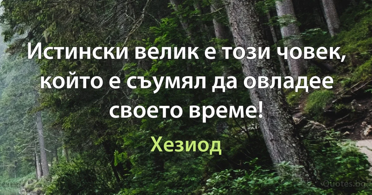 Истински велик е този човек, който е съумял да овладее своето време! (Хезиод)