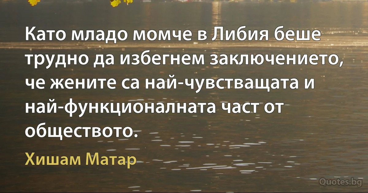 Като младо момче в Либия беше трудно да избегнем заключението, че жените са най-чувстващата и най-функционалната част от обществото. (Хишам Матар)