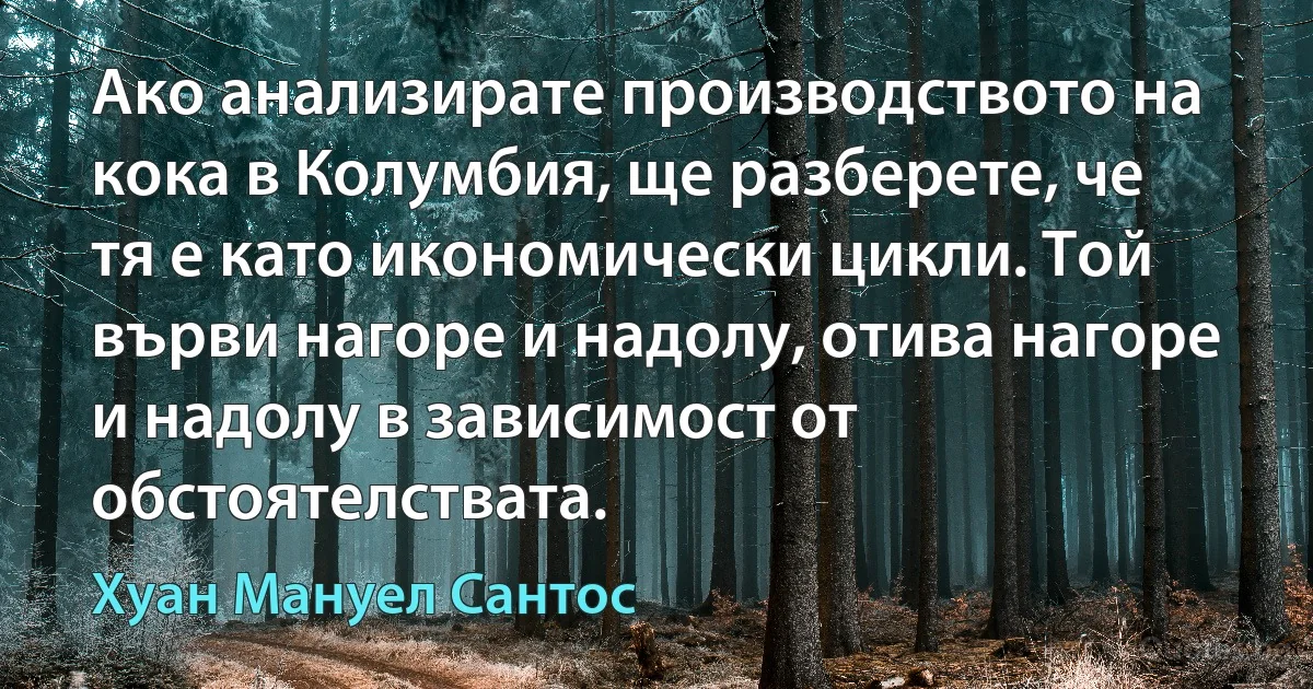 Ако анализирате производството на кока в Колумбия, ще разберете, че тя е като икономически цикли. Той върви нагоре и надолу, отива нагоре и надолу в зависимост от обстоятелствата. (Хуан Мануел Сантос)