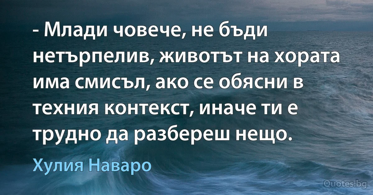 - Млади човече, не бъди нетърпелив, животът на хората има смисъл, ако се обясни в техния контекст, иначе ти е трудно да разбереш нещо. (Хулия Наваро)