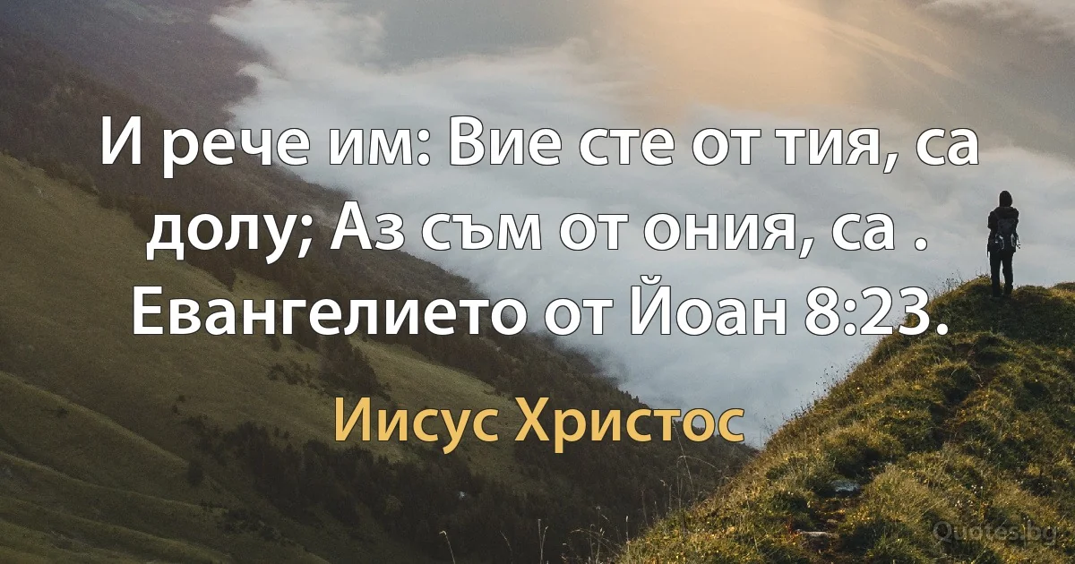 И рече им: Вие сте от тия, са долу; Аз съм от ония, са . Евангелието от Йоан 8:23. (Иисус Христос)