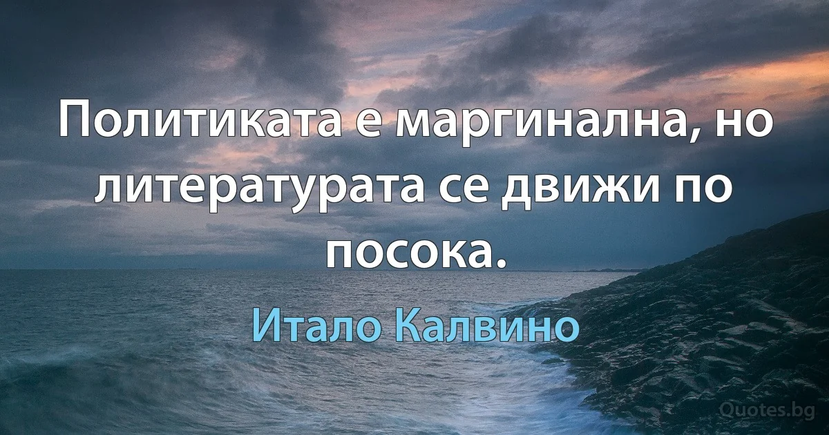 Политиката е маргинална, но литературата се движи по посока. (Итало Калвино)