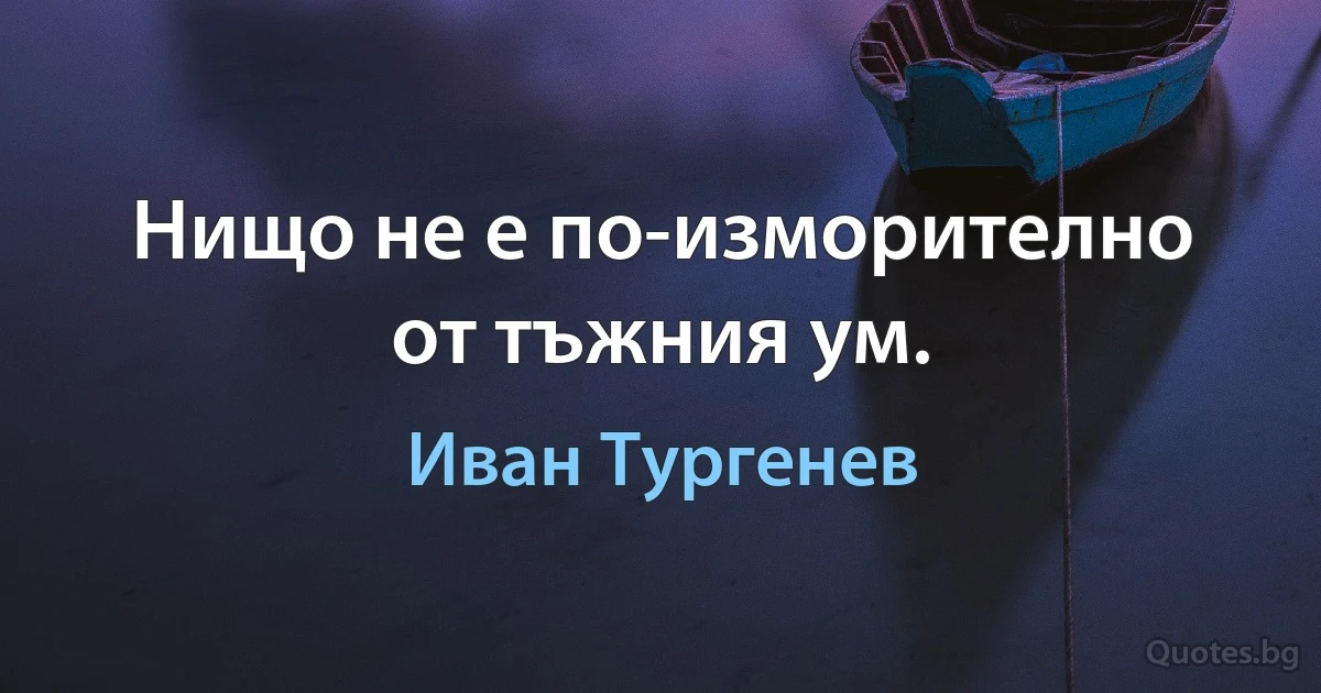 Нищо не е по-изморително от тъжния ум. (Иван Тургенев)