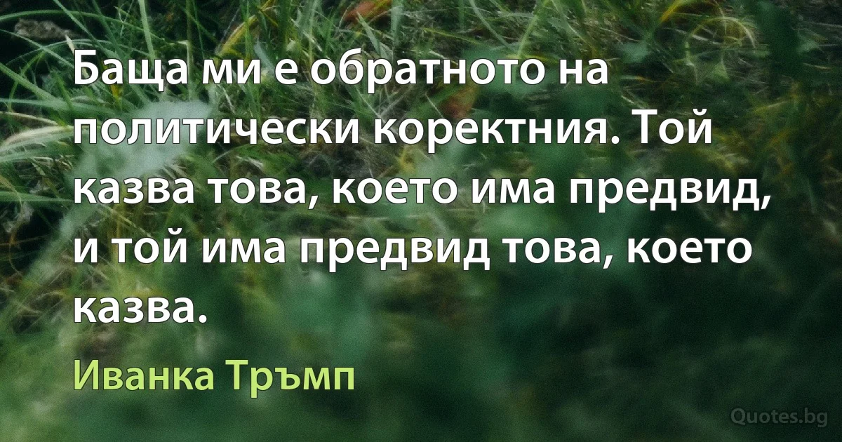 Баща ми е обратното на политически коректния. Той казва това, което има предвид, и той има предвид това, което казва. (Иванка Тръмп)