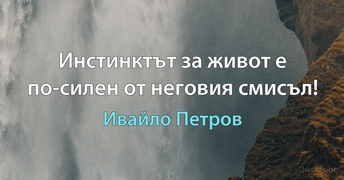 Инстинктът за живот е по-силен от неговия смисъл! (Ивайло Петров)