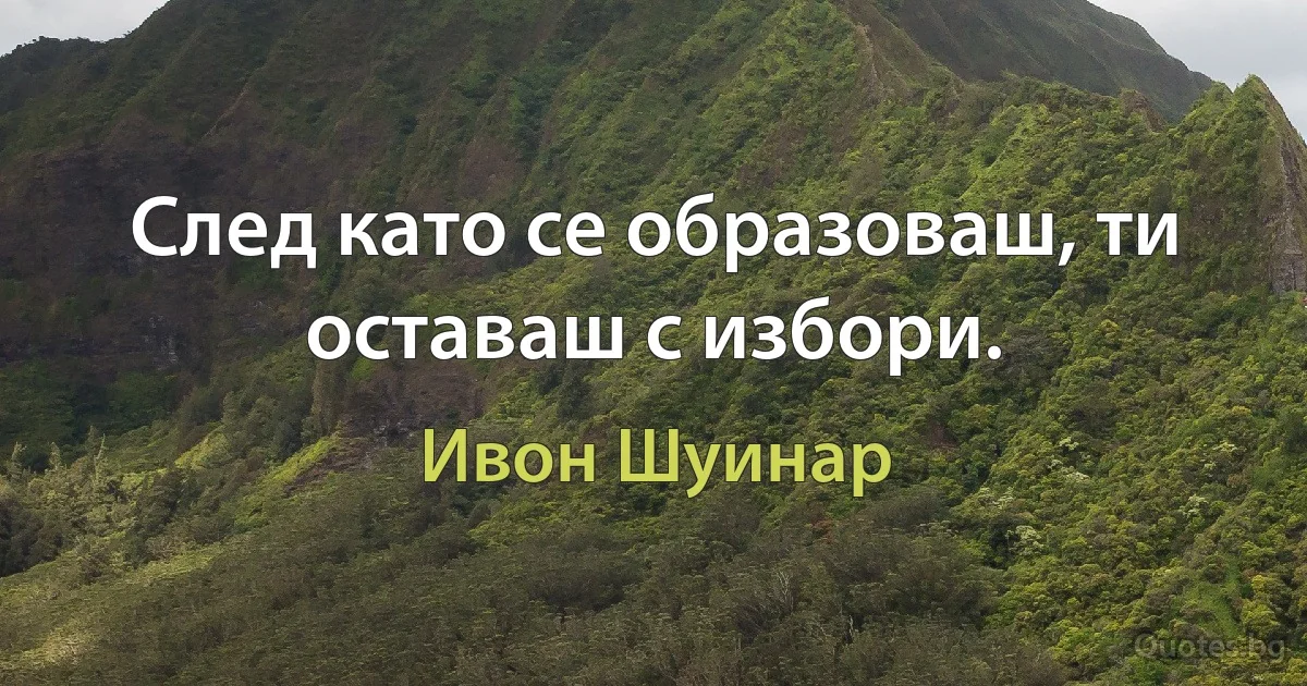 След като се образоваш, ти оставаш с избори. (Ивон Шуинар)