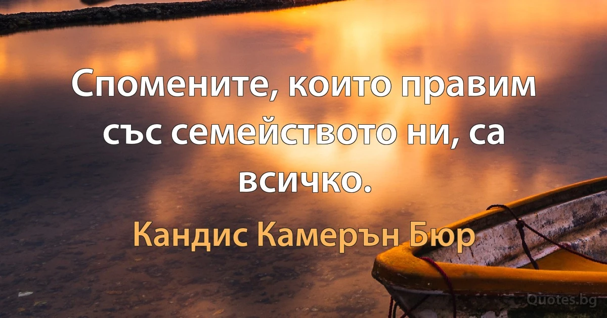 Спомените, които правим със семейството ни, са всичко. (Кандис Камерън Бюр)