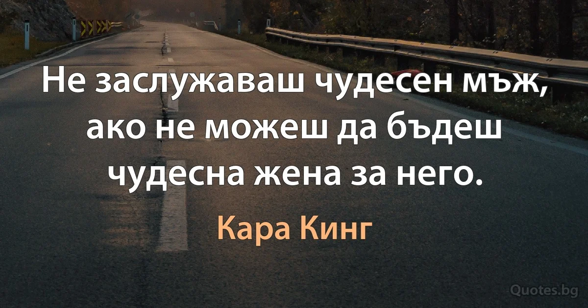 Не заслужаваш чудесен мъж, ако не можеш да бъдеш чудесна жена за него. (Кара Кинг)