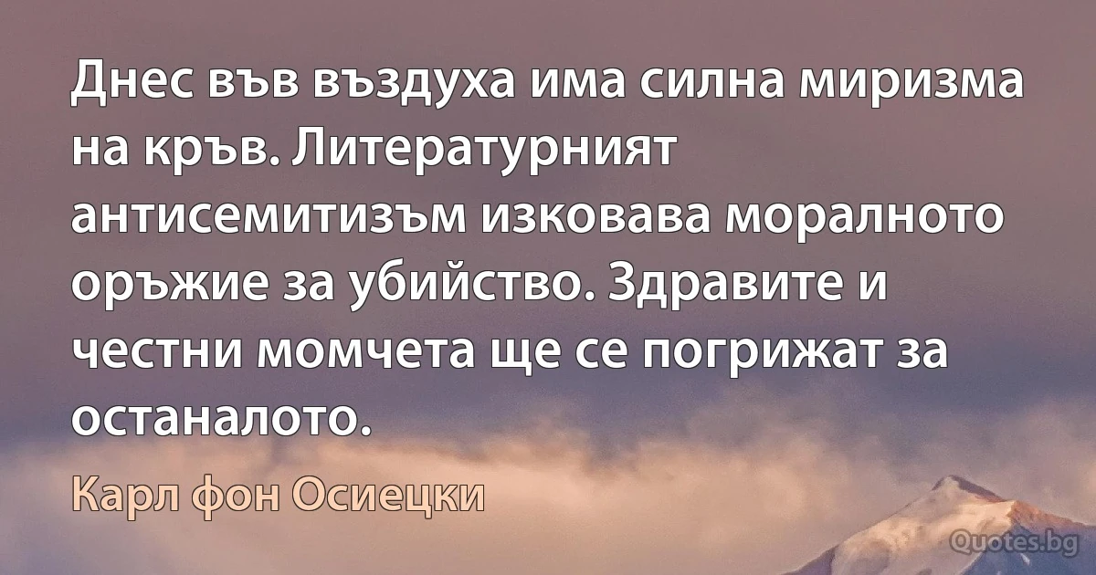 Днес във въздуха има силна миризма на кръв. Литературният антисемитизъм изковава моралното оръжие за убийство. Здравите и честни момчета ще се погрижат за останалото. (Карл фон Осиецки)