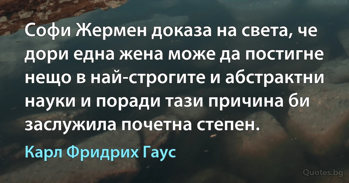 Софи Жермен доказа на света, че дори една жена може да постигне нещо в най-строгите и абстрактни науки и поради тази причина би заслужила почетна степен. (Карл Фридрих Гаус)