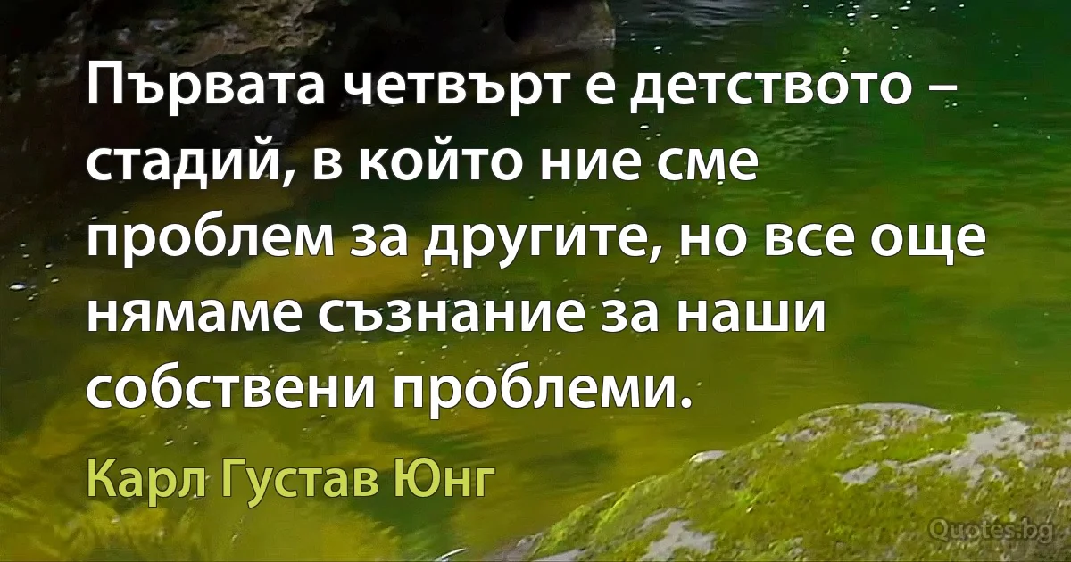 Първата четвърт е детството – стадий, в който ние сме проблем за другите, но все още нямаме съзнание за наши собствени проблеми. (Карл Густав Юнг)