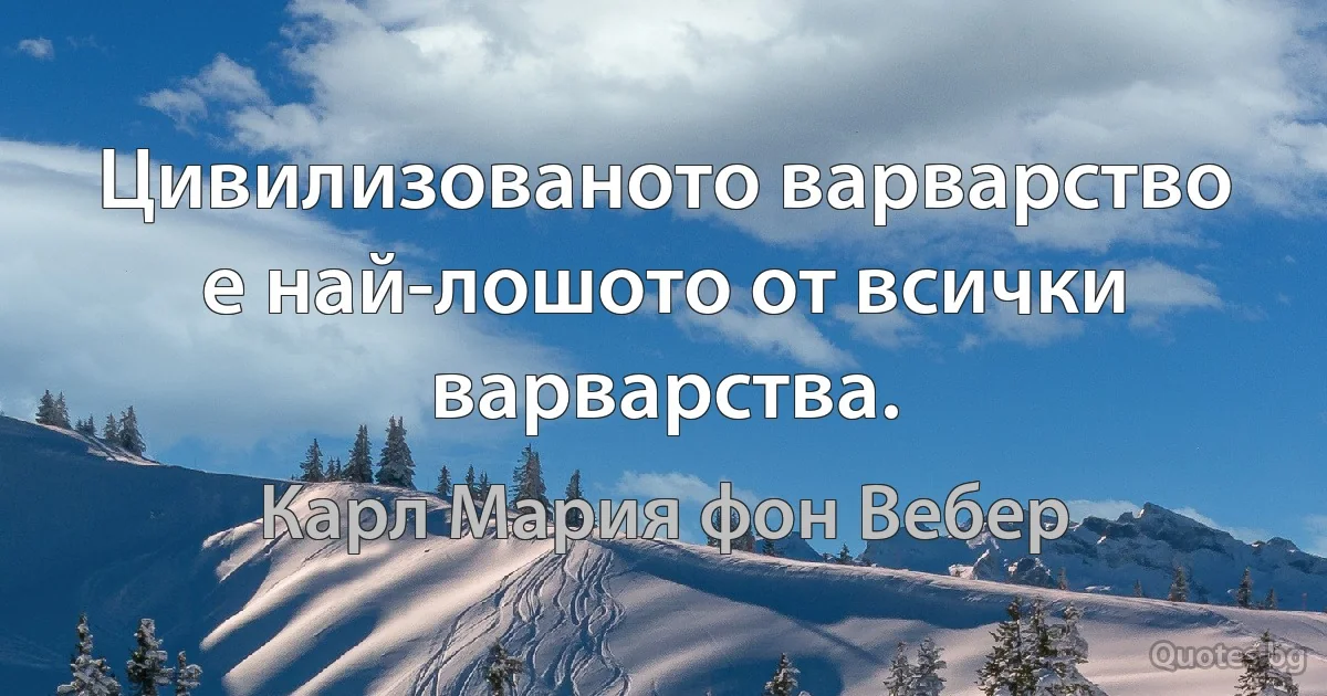 Цивилизованото варварство е най-лошото от всички варварства. (Карл Мария фон Вебер)