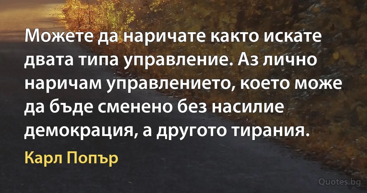 Можете да наричате както искате двата типа управление. Аз лично наричам управлението, което може да бъде сменено без насилие демокрация, а другото тирания. (Карл Попър)