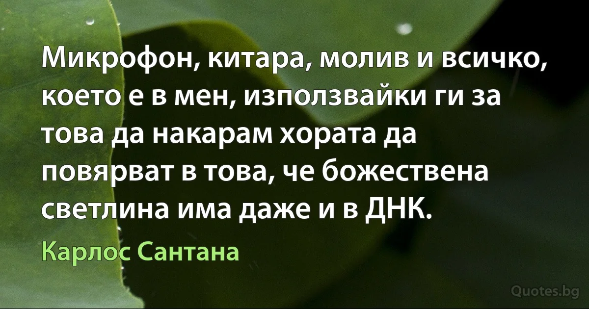 Микрофон, китара, молив и всичко, което е в мен, използвайки ги за това да накарам хората да повярват в това, че божествена светлина има даже и в ДНК. (Карлос Сантана)