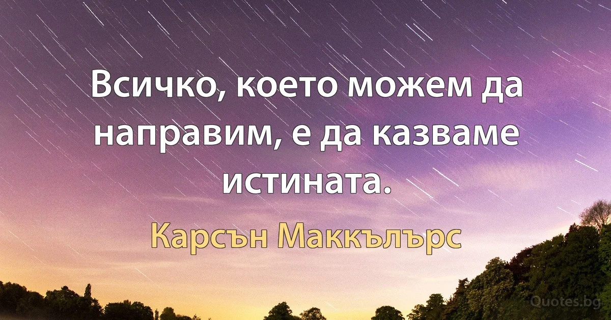 Всичко, което можем да направим, е да казваме истината. (Карсън Маккълърс)