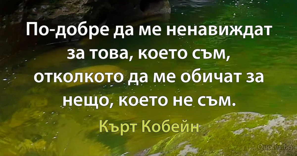 По-добре да ме ненавиждат за това, което съм, отколкото да ме обичат за нещо, което не съм. (Кърт Кобейн)