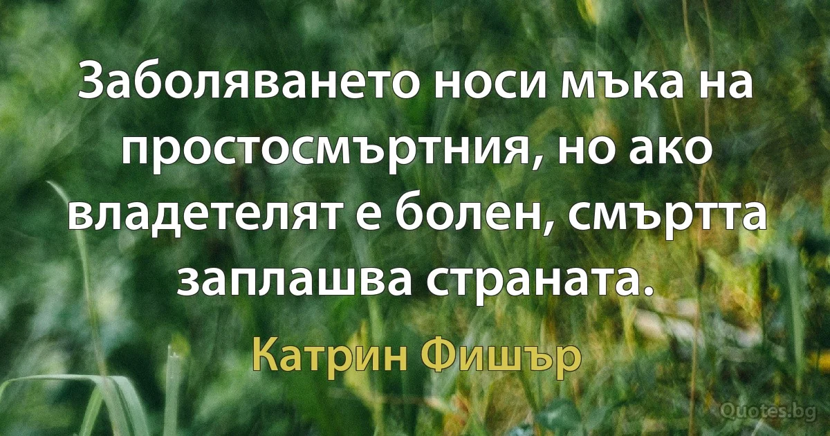 Заболяването носи мъка на простосмъртния, но ако владетелят е болен, смъртта заплашва страната. (Катрин Фишър)