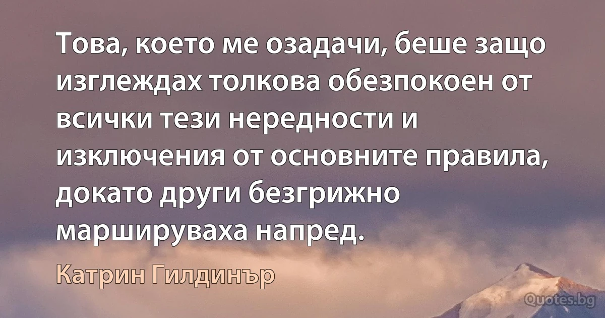 Това, което ме озадачи, беше защо изглеждах толкова обезпокоен от всички тези нередности и изключения от основните правила, докато други безгрижно маршируваха напред. (Катрин Гилдинър)