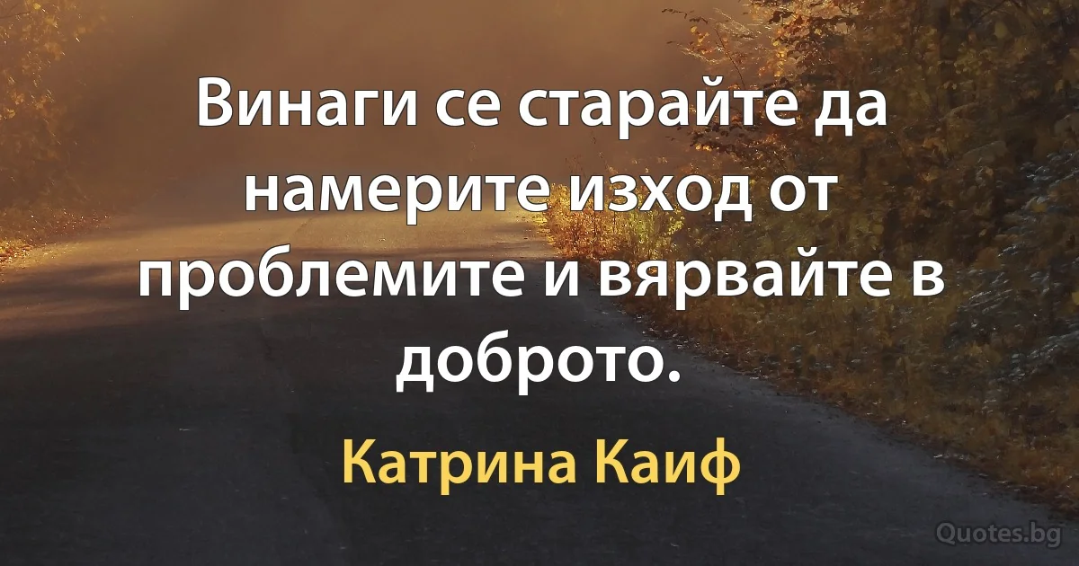 Винаги се старайте да намерите изход от проблемите и вярвайте в доброто. (Катрина Каиф)