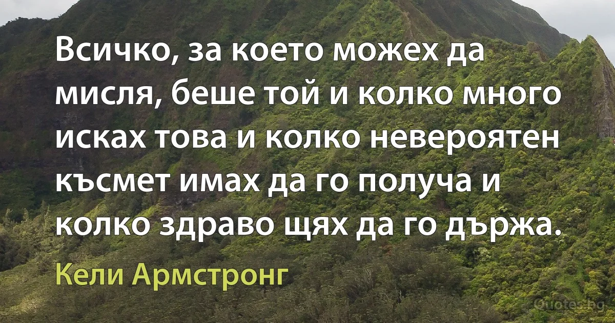 Всичко, за което можех да мисля, беше той и колко много исках това и колко невероятен късмет имах да го получа и колко здраво щях да го държа. (Кели Армстронг)