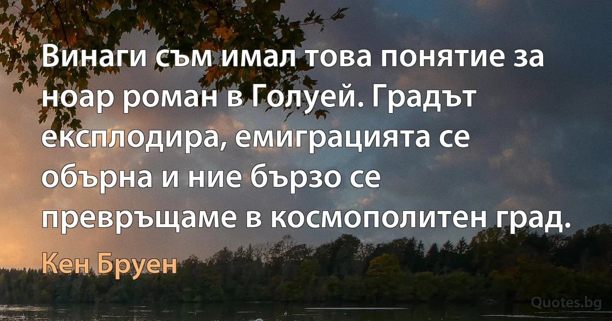 Винаги съм имал това понятие за ноар роман в Голуей. Градът експлодира, емиграцията се обърна и ние бързо се превръщаме в космополитен град. (Кен Бруен)