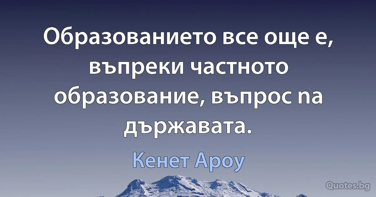 Образованието все още е, въпреки частното образование, въпрос na държавата. (Кенет Ароу)