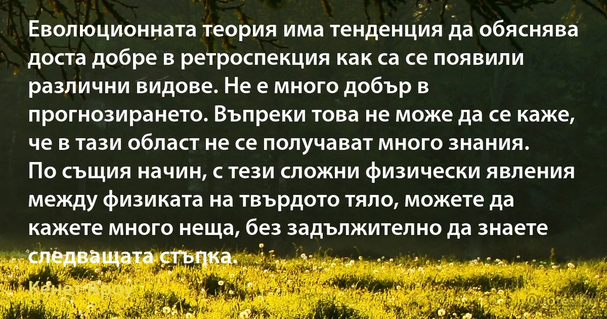 Еволюционната теория има тенденция да обяснява доста добре в ретроспекция как са се появили различни видове. Не е много добър в прогнозирането. Въпреки това не може да се каже, че в тази област не се получават много знания. По същия начин, с тези сложни физически явления между физиката на твърдото тяло, можете да кажете много неща, без задължително да знаете следващата стъпка. (Кенет Ароу)