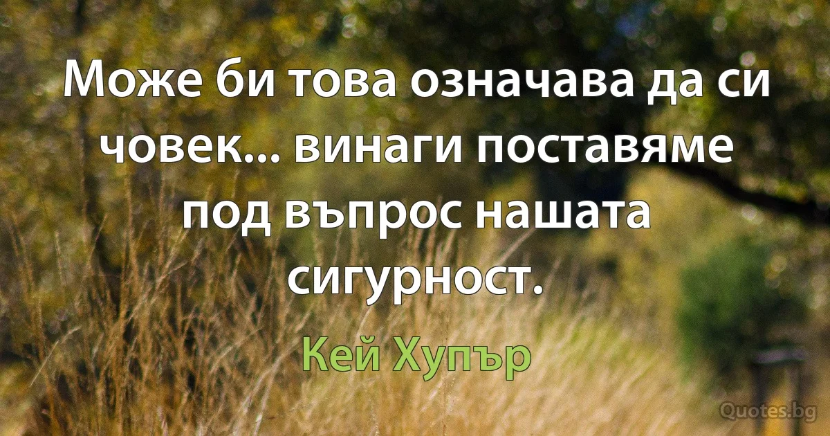 Може би това означава да си човек... винаги поставяме под въпрос нашата сигурност. (Кей Хупър)