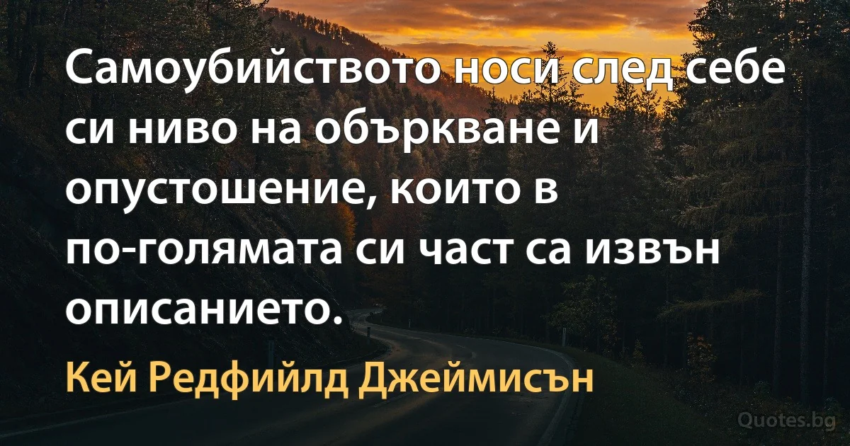 Самоубийството носи след себе си ниво на объркване и опустошение, които в по-голямата си част са извън описанието. (Кей Редфийлд Джеймисън)