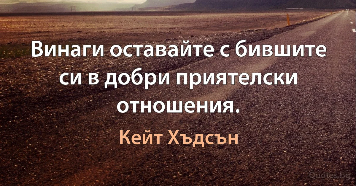 Винаги оставайте с бившите си в добри приятелски отношения. (Кейт Хъдсън)