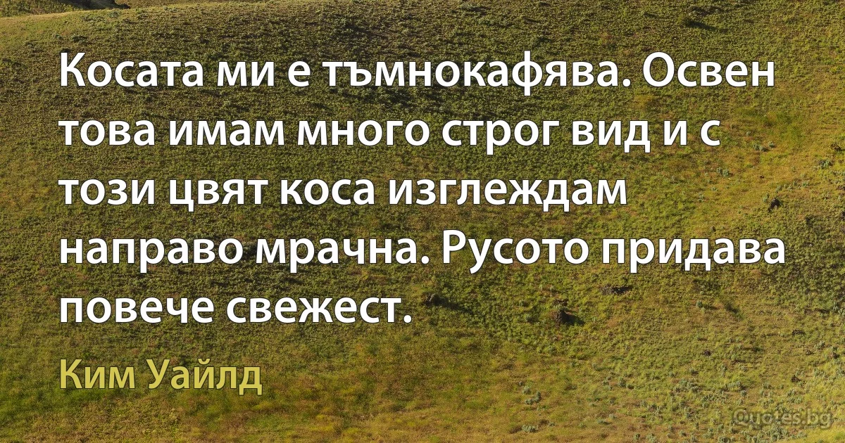 Косата ми е тъмнокафява. Освен това имам много строг вид и с този цвят коса изглеждам направо мрачна. Русото придава повече свежест. (Ким Уайлд)