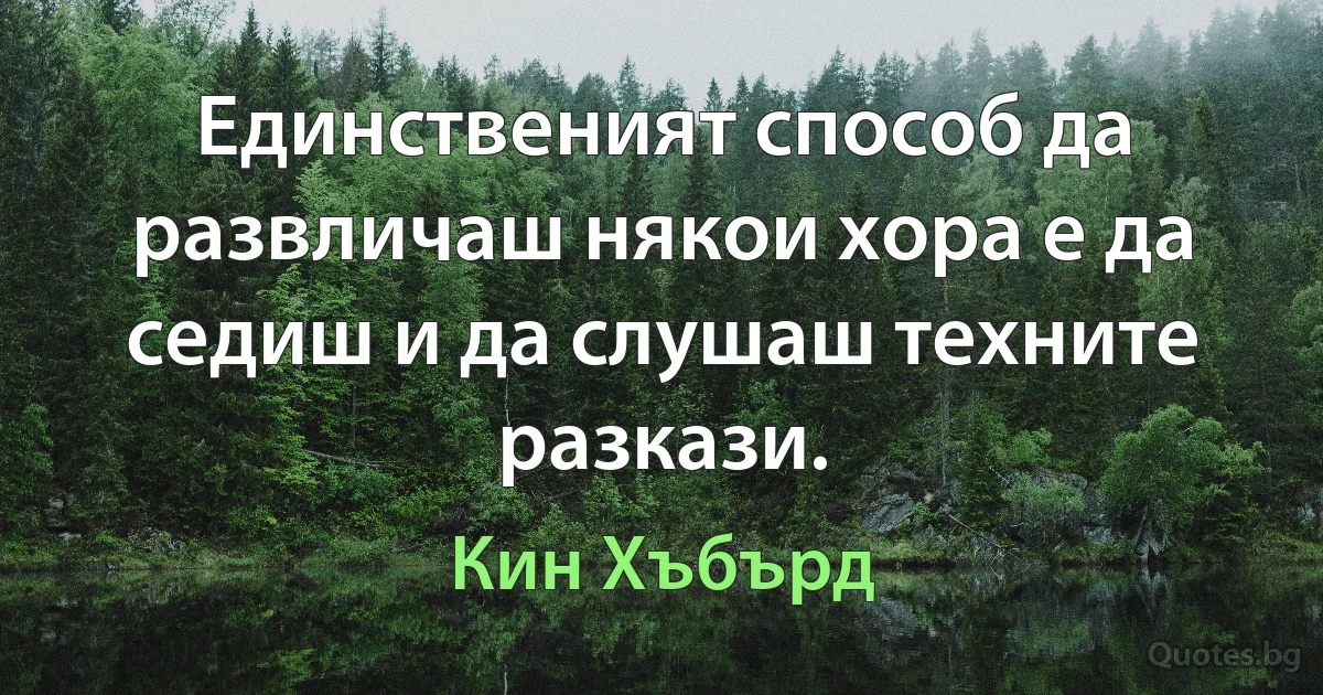 Единственият способ да развличаш някои хора е да седиш и да слушаш техните разкази. (Кин Хъбърд)