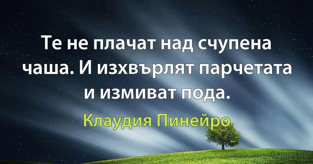 Те не плачат над счупена чаша. И изхвърлят парчетата и измиват пода. (Клаудия Пинейро)