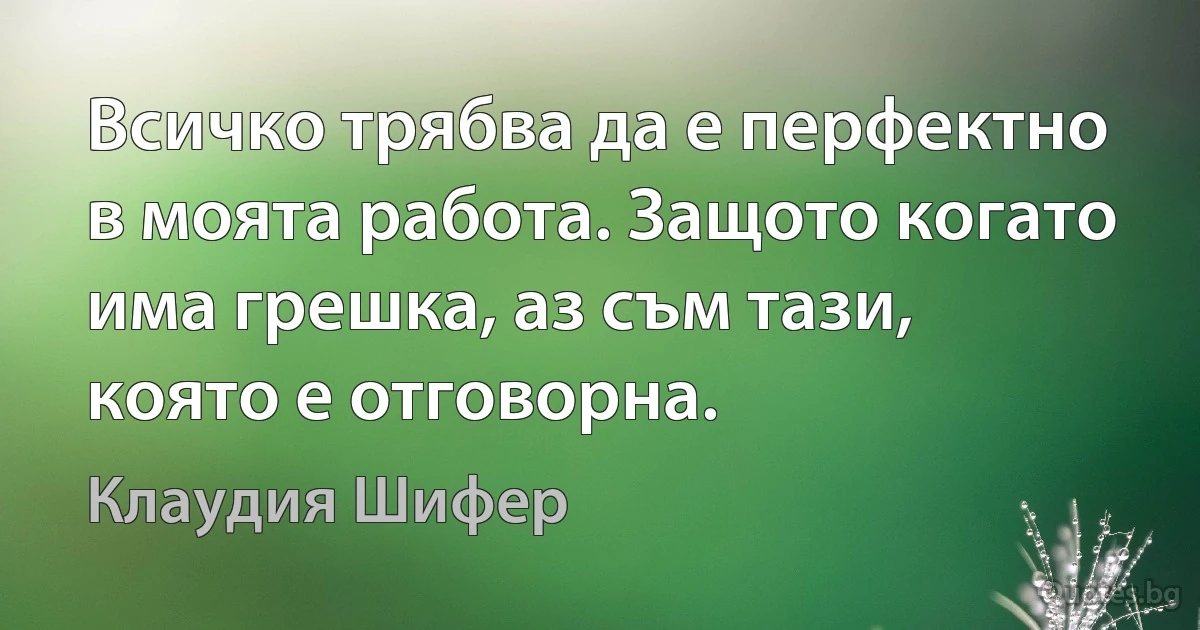 Всичко трябва да е перфектно в моята работа. Защото когато има грешка, аз съм тази, която е отговорна. (Клаудия Шифер)