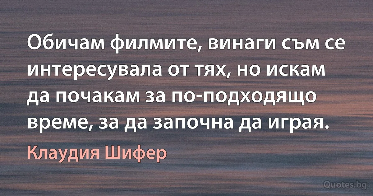 Обичам филмите, винаги съм се интересувала от тях, но искам да почакам за по-подходящо време, за да започна да играя. (Клаудия Шифер)