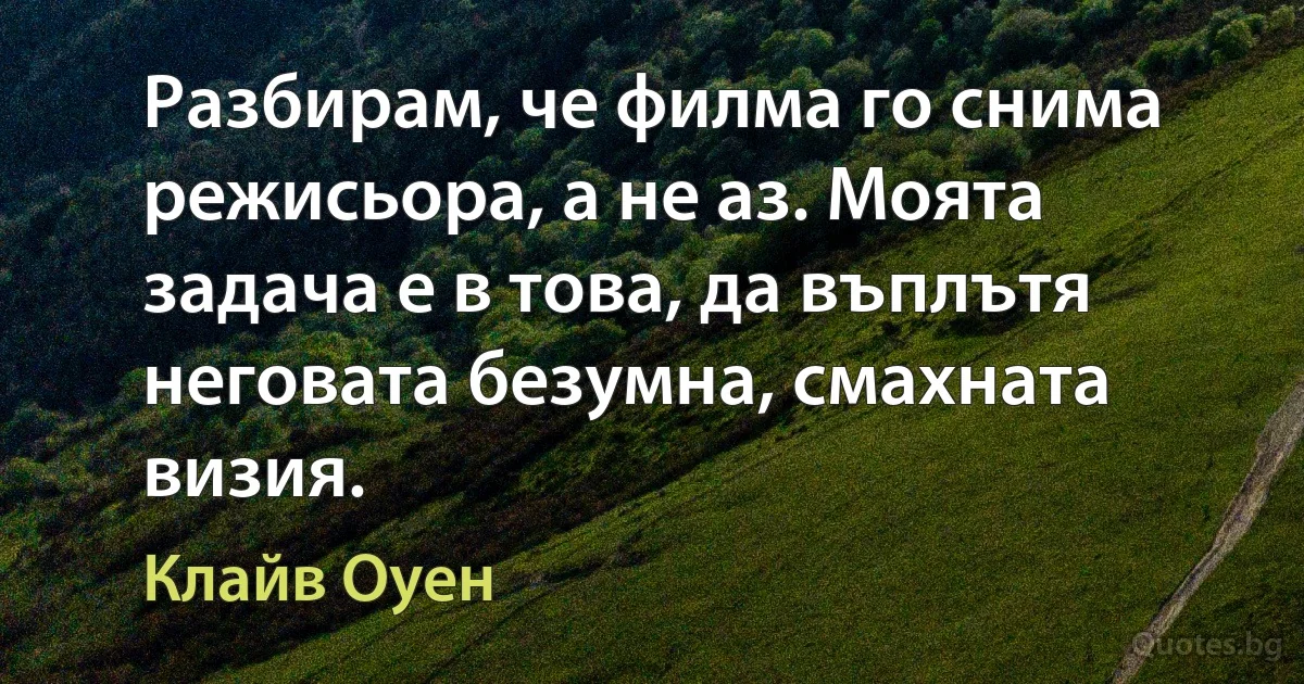 Разбирам, че филма го снима режисьора, а не аз. Моята задача е в това, да въплътя неговата безумна, смахната визия. (Клайв Оуен)