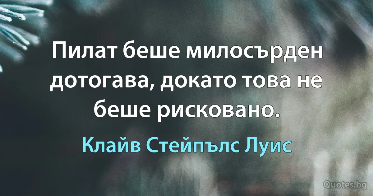 Пилат беше милосърден дотогава, докато това не беше рисковано. (Клайв Стейпълс Луис)