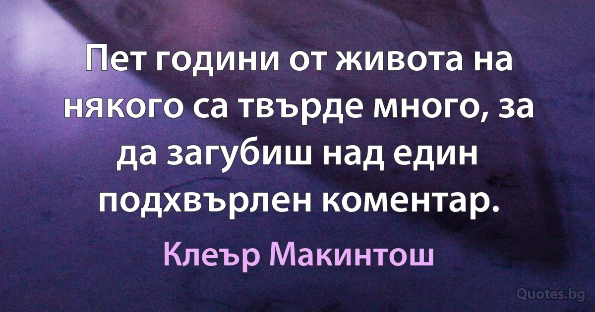 Пет години от живота на някого са твърде много, за да загубиш над един подхвърлен коментар. (Клеър Макинтош)