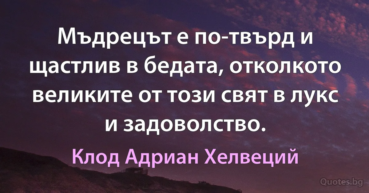 Мъдрецът е по-твърд и щастлив в бедата, отколкото великите от този свят в лукс и задоволство. (Клод Адриан Хелвеций)