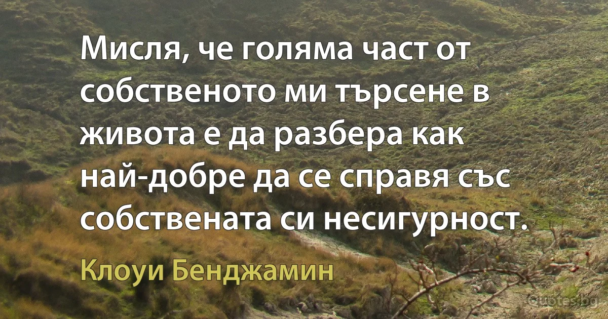 Мисля, че голяма част от собственото ми търсене в живота е да разбера как най-добре да се справя със собствената си несигурност. (Клоуи Бенджамин)