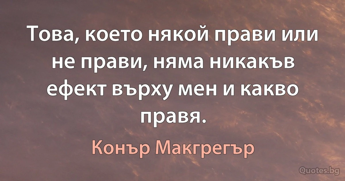 Това, което някой прави или не прави, няма никакъв ефект върху мен и какво правя. (Конър Макгрегър)