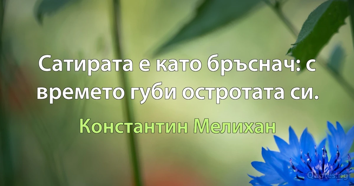 Сатирата е като бръснач: с времето губи остротата си. (Константин Мелихан)