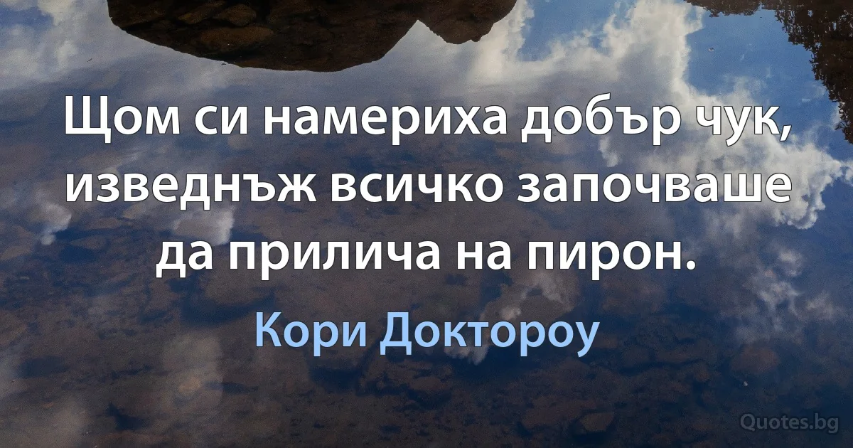 Щом си намериха добър чук, изведнъж всичко започваше да прилича на пирон. (Кори Доктороу)