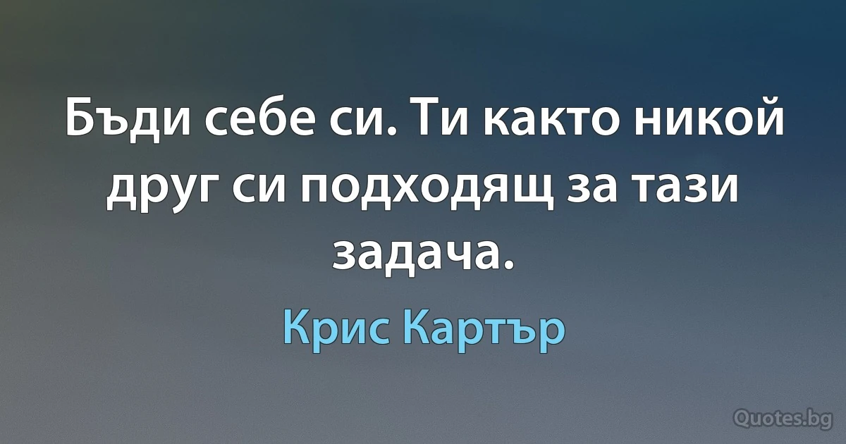 Бъди себе си. Ти както никой друг си подходящ за тази задача. (Крис Картър)