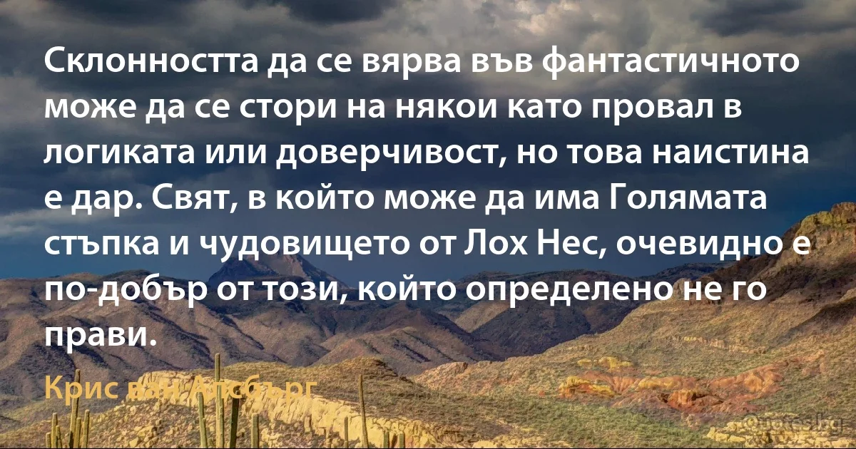 Склонността да се вярва във фантастичното може да се стори на някои като провал в логиката или доверчивост, но това наистина е дар. Свят, в който може да има Голямата стъпка и чудовището от Лох Нес, очевидно е по-добър от този, който определено не го прави. (Крис ван Алсбърг)